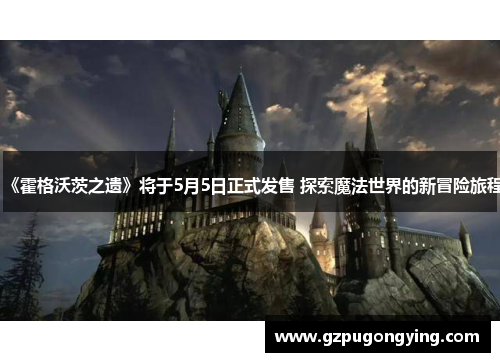 《霍格沃茨之遗》将于5月5日正式发售 探索魔法世界的新冒险旅程 《霍格沃茨之遗》将于5月5日正式发售 探索魔法世界的新冒险旅程